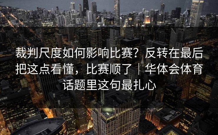 裁判尺度如何影响比赛？反转在最后把这点看懂，比赛顺了｜华体会体育话题里这句最扎心