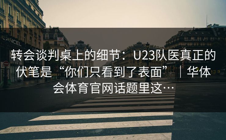 转会谈判桌上的细节：U23队医真正的伏笔是“你们只看到了表面”｜华体会体育官网话题里这…