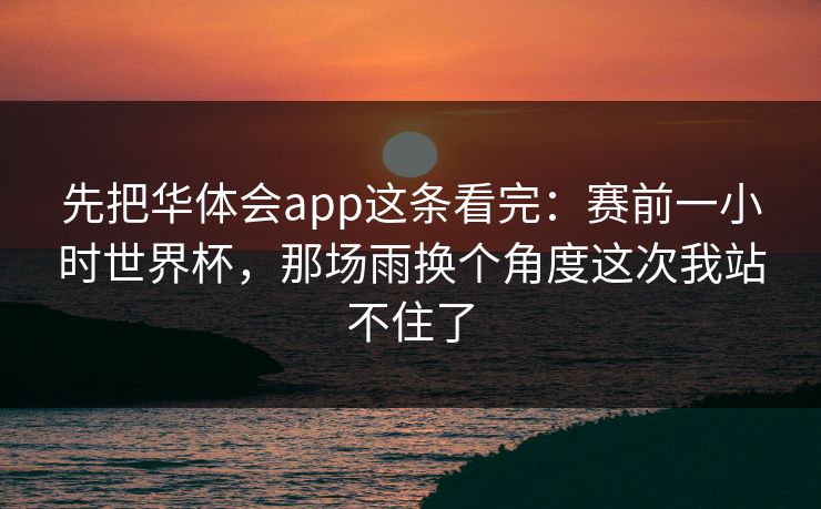 先把华体会app这条看完：赛前一小时世界杯，那场雨换个角度这次我站不住了