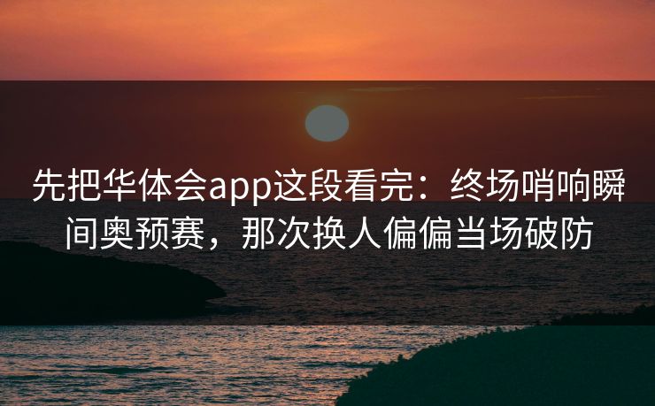 先把华体会app这段看完：终场哨响瞬间奥预赛，那次换人偏偏当场破防