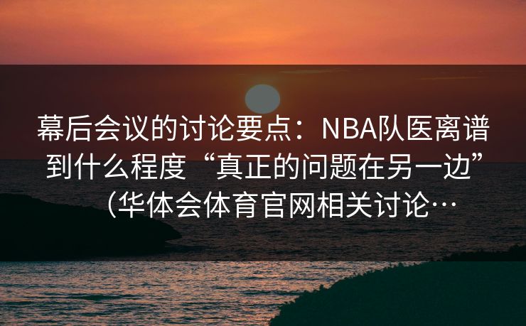 幕后会议的讨论要点：NBA队医离谱到什么程度“真正的问题在另一边”（华体会体育官网相关讨论…