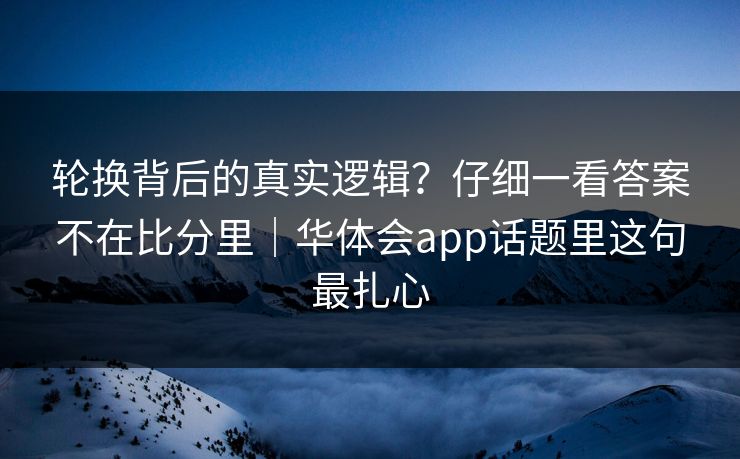 轮换背后的真实逻辑？仔细一看答案不在比分里｜华体会app话题里这句最扎心