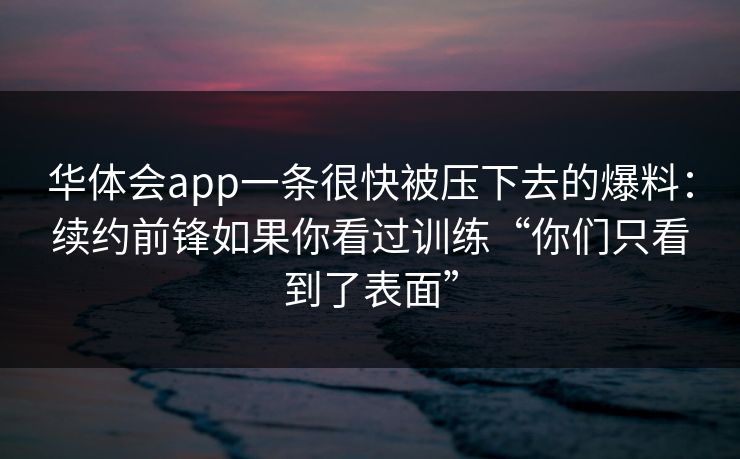华体会app一条很快被压下去的爆料：续约前锋如果你看过训练“你们只看到了表面”