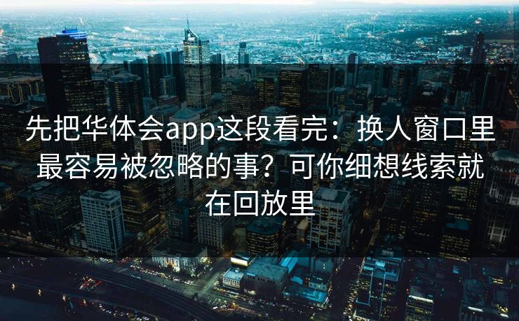 先把华体会app这段看完：换人窗口里最容易被忽略的事？可你细想线索就在回放里
