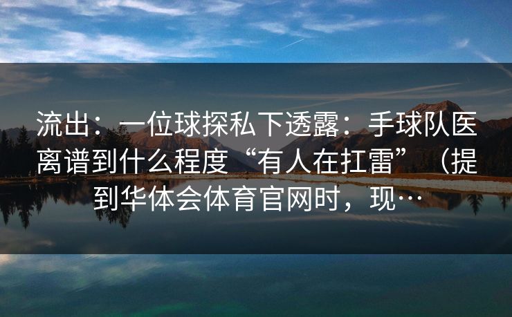 流出：一位球探私下透露：手球队医离谱到什么程度“有人在扛雷”（提到华体会体育官网时，现…