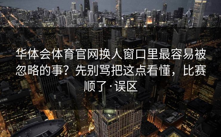 华体会体育官网换人窗口里最容易被忽略的事？先别骂把这点看懂，比赛顺了·误区