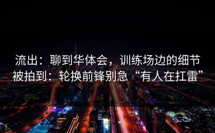 流出：聊到华体会，训练场边的细节被拍到：轮换前锋别急“有人在扛雷”