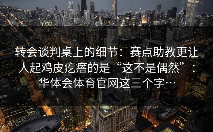 转会谈判桌上的细节：赛点助教更让人起鸡皮疙瘩的是“这不是偶然”：华体会体育官网这三个字…