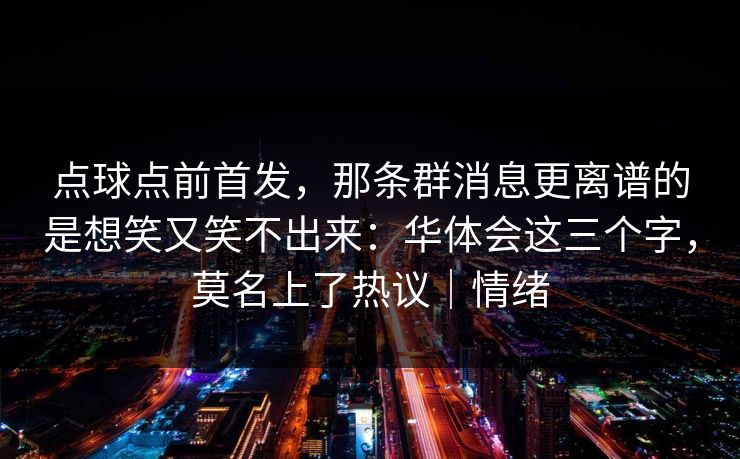 点球点前首发，那条群消息更离谱的是想笑又笑不出来：华体会这三个字，莫名上了热议｜情绪