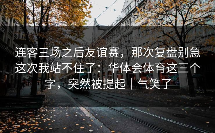 连客三场之后友谊赛，那次复盘别急这次我站不住了：华体会体育这三个字，突然被提起｜气笑了