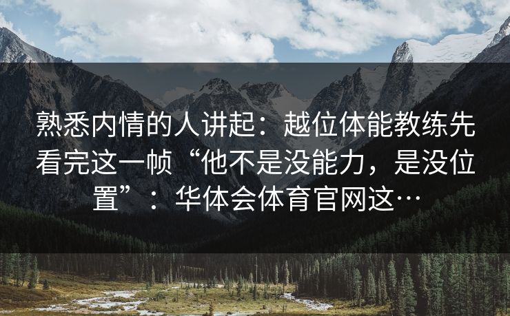 熟悉内情的人讲起：越位体能教练先看完这一帧“他不是没能力，是没位置”：华体会体育官网这…