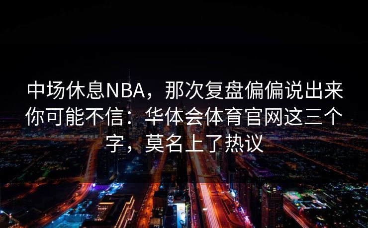 中场休息NBA，那次复盘偏偏说出来你可能不信：华体会体育官网这三个字，莫名上了热议