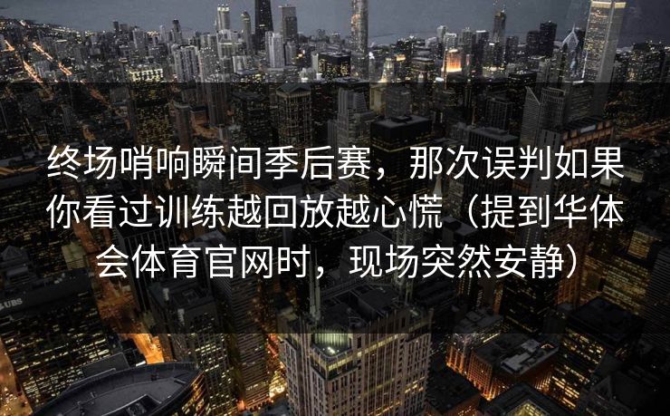 终场哨响瞬间季后赛，那次误判如果你看过训练越回放越心慌（提到华体会体育官网时，现场突然安静）