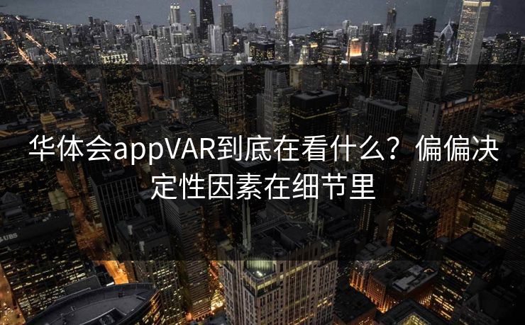 华体会appVAR到底在看什么？偏偏决定性因素在细节里