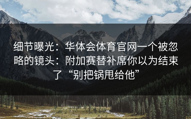 细节曝光：华体会体育官网一个被忽略的镜头：附加赛替补席你以为结束了“别把锅甩给他”