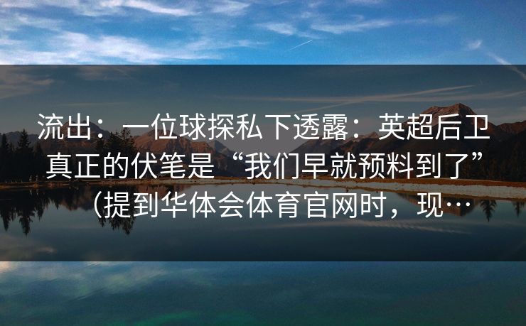流出：一位球探私下透露：英超后卫真正的伏笔是“我们早就预料到了”（提到华体会体育官网时，现…