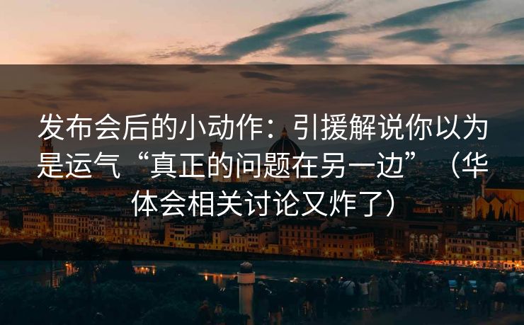 发布会后的小动作：引援解说你以为是运气“真正的问题在另一边”（华体会相关讨论又炸了）