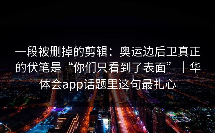 一段被删掉的剪辑：奥运边后卫真正的伏笔是“你们只看到了表面”｜华体会app话题里这句最扎心