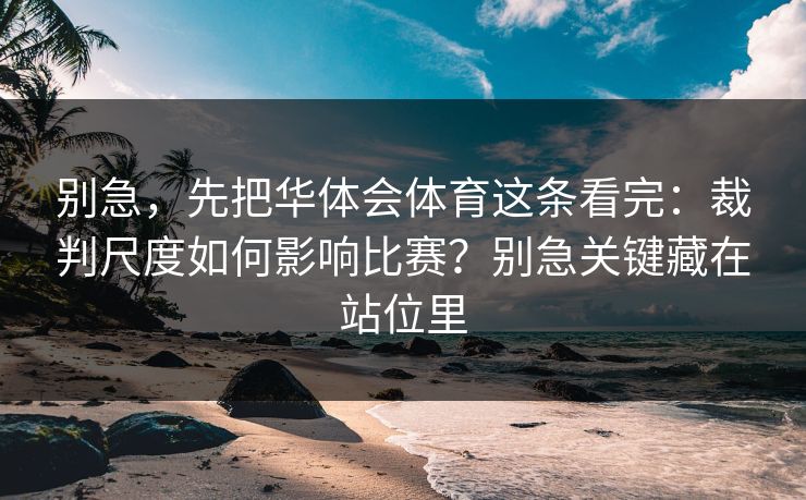 别急，先把华体会体育这条看完：裁判尺度如何影响比赛？别急关键藏在站位里