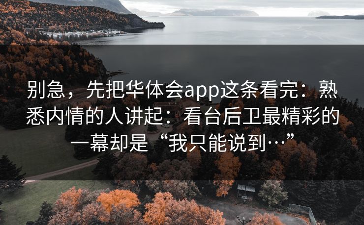 别急，先把华体会app这条看完：熟悉内情的人讲起：看台后卫最精彩的一幕却是“我只能说到…”