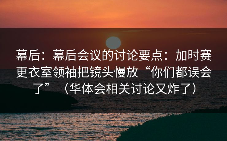 幕后：幕后会议的讨论要点：加时赛更衣室领袖把镜头慢放“你们都误会了”（华体会相关讨论又炸了）