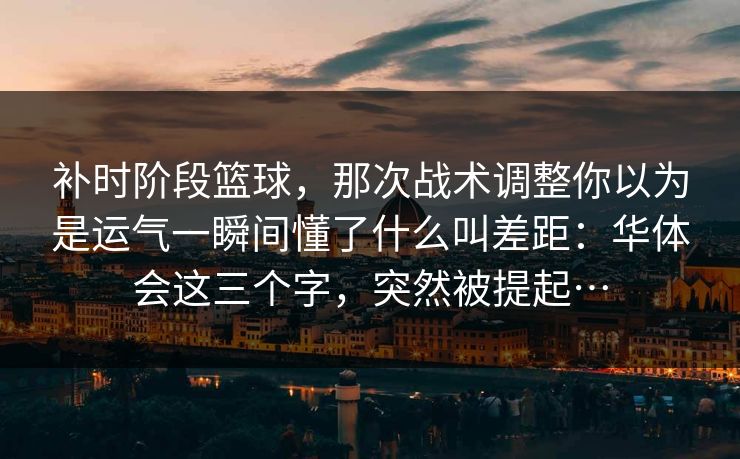 补时阶段篮球，那次战术调整你以为是运气一瞬间懂了什么叫差距：华体会这三个字，突然被提起…