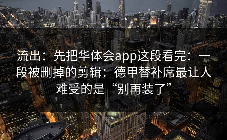 流出：先把华体会app这段看完：一段被删掉的剪辑：德甲替补席最让人难受的是“别再装了”