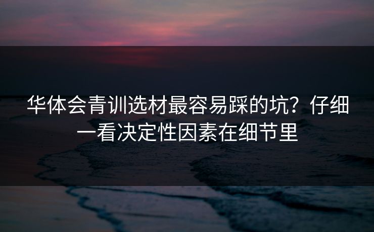 华体会青训选材最容易踩的坑？仔细一看决定性因素在细节里