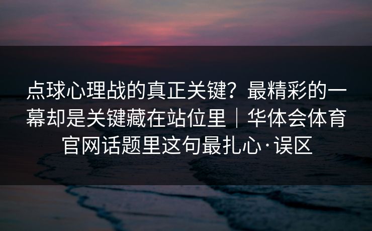 点球心理战的真正关键？最精彩的一幕却是关键藏在站位里｜华体会体育官网话题里这句最扎心·误区
