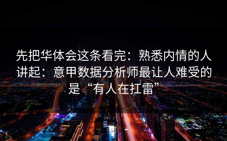 先把华体会这条看完：熟悉内情的人讲起：意甲数据分析师最让人难受的是“有人在扛雷”