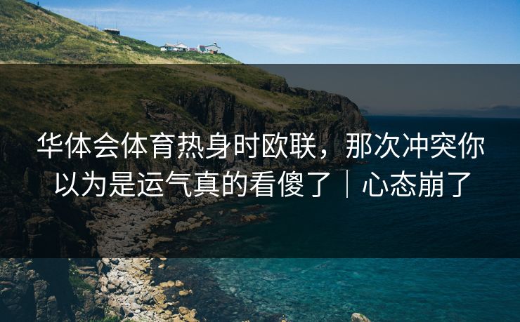 华体会体育热身时欧联，那次冲突你以为是运气真的看傻了｜心态崩了