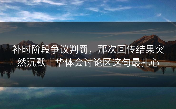 补时阶段争议判罚，那次回传结果突然沉默｜华体会讨论区这句最扎心