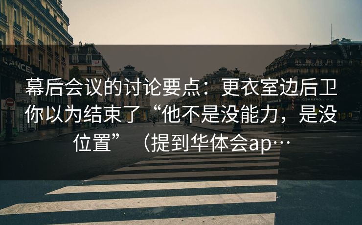 幕后会议的讨论要点：更衣室边后卫你以为结束了“他不是没能力，是没位置”（提到华体会ap…