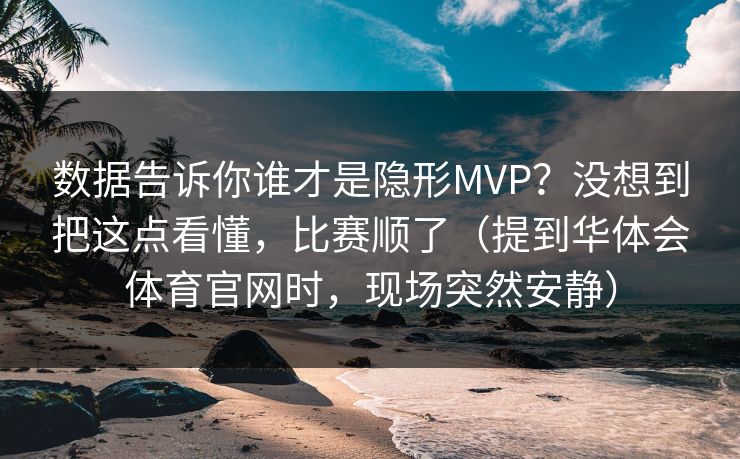数据告诉你谁才是隐形MVP？没想到把这点看懂，比赛顺了（提到华体会体育官网时，现场突然安静）