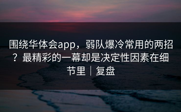 围绕华体会app，弱队爆冷常用的两招？最精彩的一幕却是决定性因素在细节里｜复盘