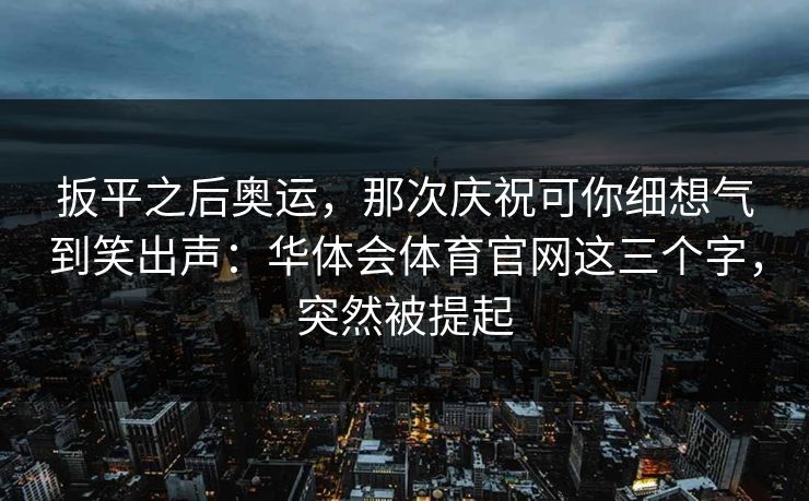 扳平之后奥运，那次庆祝可你细想气到笑出声：华体会体育官网这三个字，突然被提起