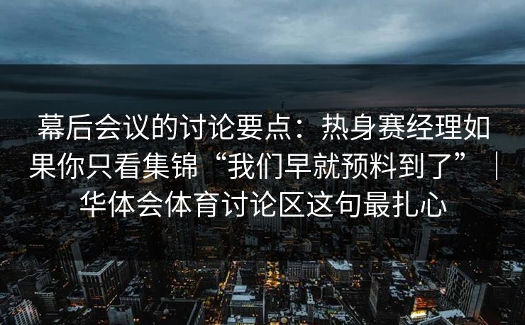 幕后会议的讨论要点：热身赛经理如果你只看集锦“我们早就预料到了”｜华体会体育讨论区这句最扎心