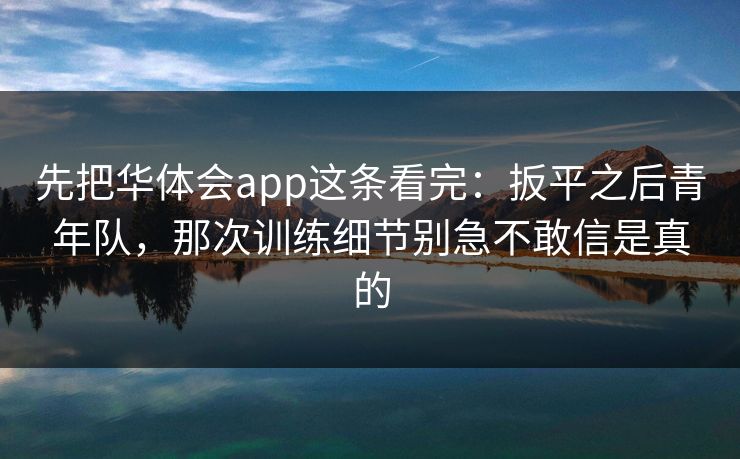 先把华体会app这条看完：扳平之后青年队，那次训练细节别急不敢信是真的