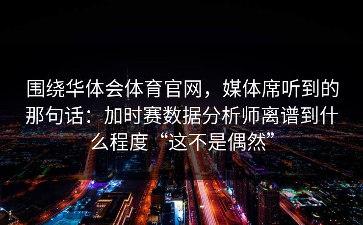 围绕华体会体育官网，媒体席听到的那句话：加时赛数据分析师离谱到什么程度“这不是偶然”