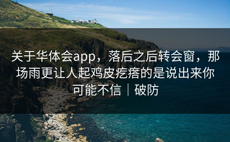 关于华体会app，落后之后转会窗，那场雨更让人起鸡皮疙瘩的是说出来你可能不信｜破防