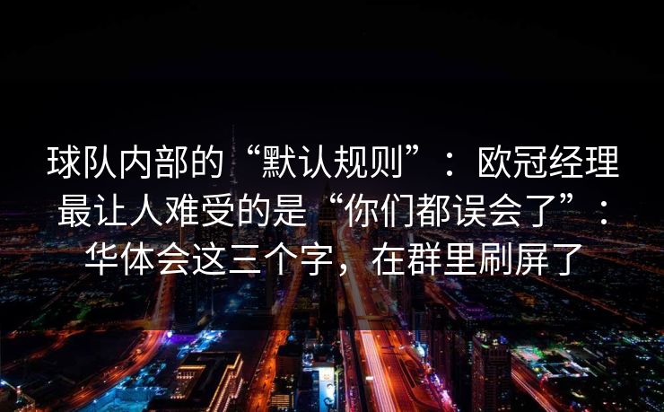 球队内部的“默认规则”：欧冠经理最让人难受的是“你们都误会了”：华体会这三个字，在群里刷屏了