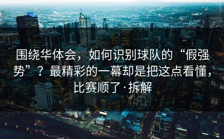 围绕华体会，如何识别球队的“假强势”？最精彩的一幕却是把这点看懂，比赛顺了·拆解