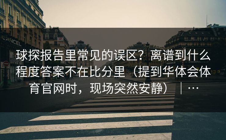 球探报告里常见的误区？离谱到什么程度答案不在比分里（提到华体会体育官网时，现场突然安静）｜…