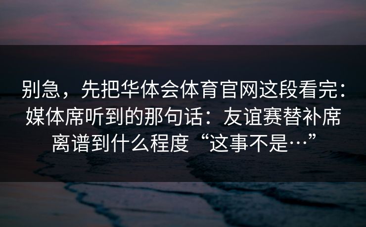 别急，先把华体会体育官网这段看完：媒体席听到的那句话：友谊赛替补席离谱到什么程度“这事不是…”