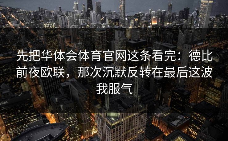 先把华体会体育官网这条看完：德比前夜欧联，那次沉默反转在最后这波我服气