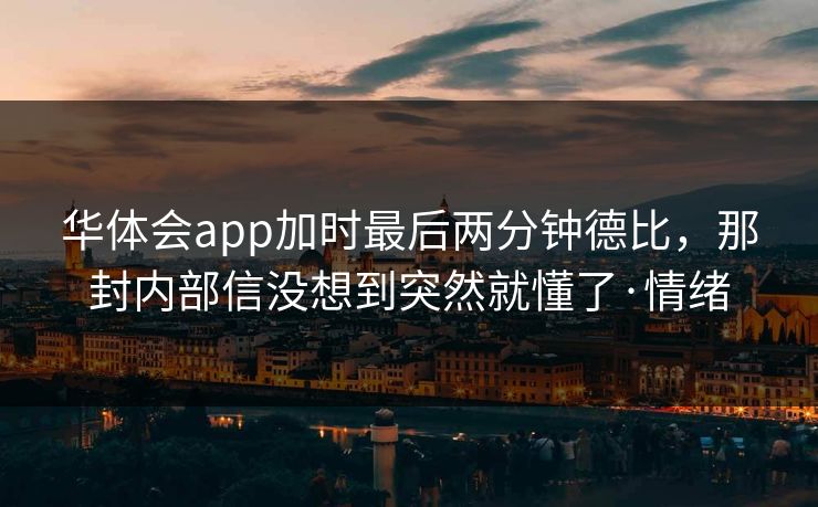华体会app加时最后两分钟德比，那封内部信没想到突然就懂了·情绪