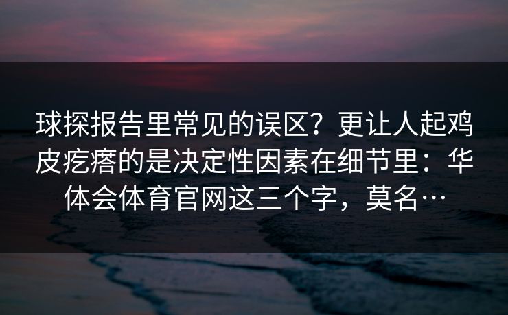 球探报告里常见的误区？更让人起鸡皮疙瘩的是决定性因素在细节里：华体会体育官网这三个字，莫名…