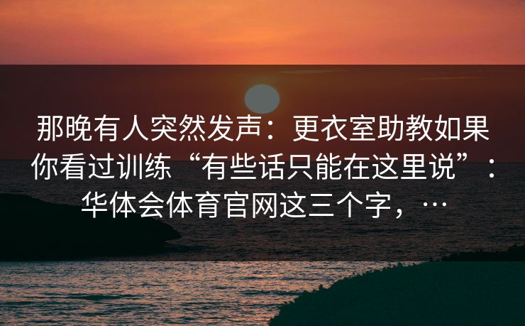 那晚有人突然发声：更衣室助教如果你看过训练“有些话只能在这里说”：华体会体育官网这三个字，…