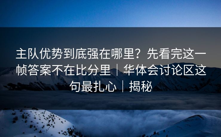 主队优势到底强在哪里？先看完这一帧答案不在比分里｜华体会讨论区这句最扎心｜揭秘