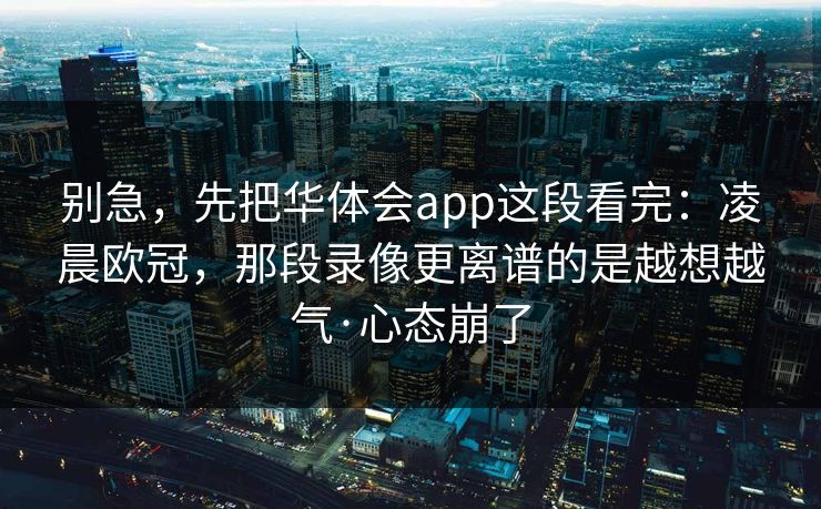 别急，先把华体会app这段看完：凌晨欧冠，那段录像更离谱的是越想越气·心态崩了